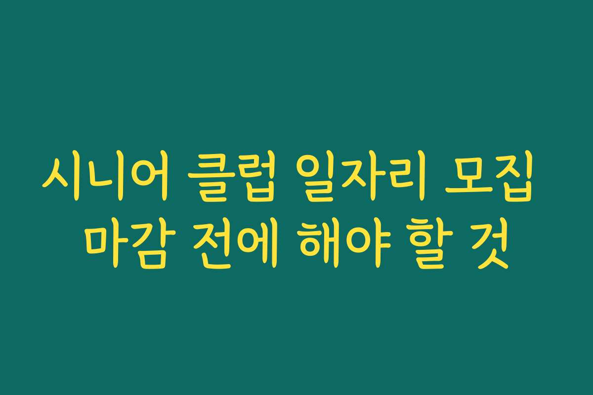 시니어 클럽 일자리 모집 마감 전에 해야 할 것