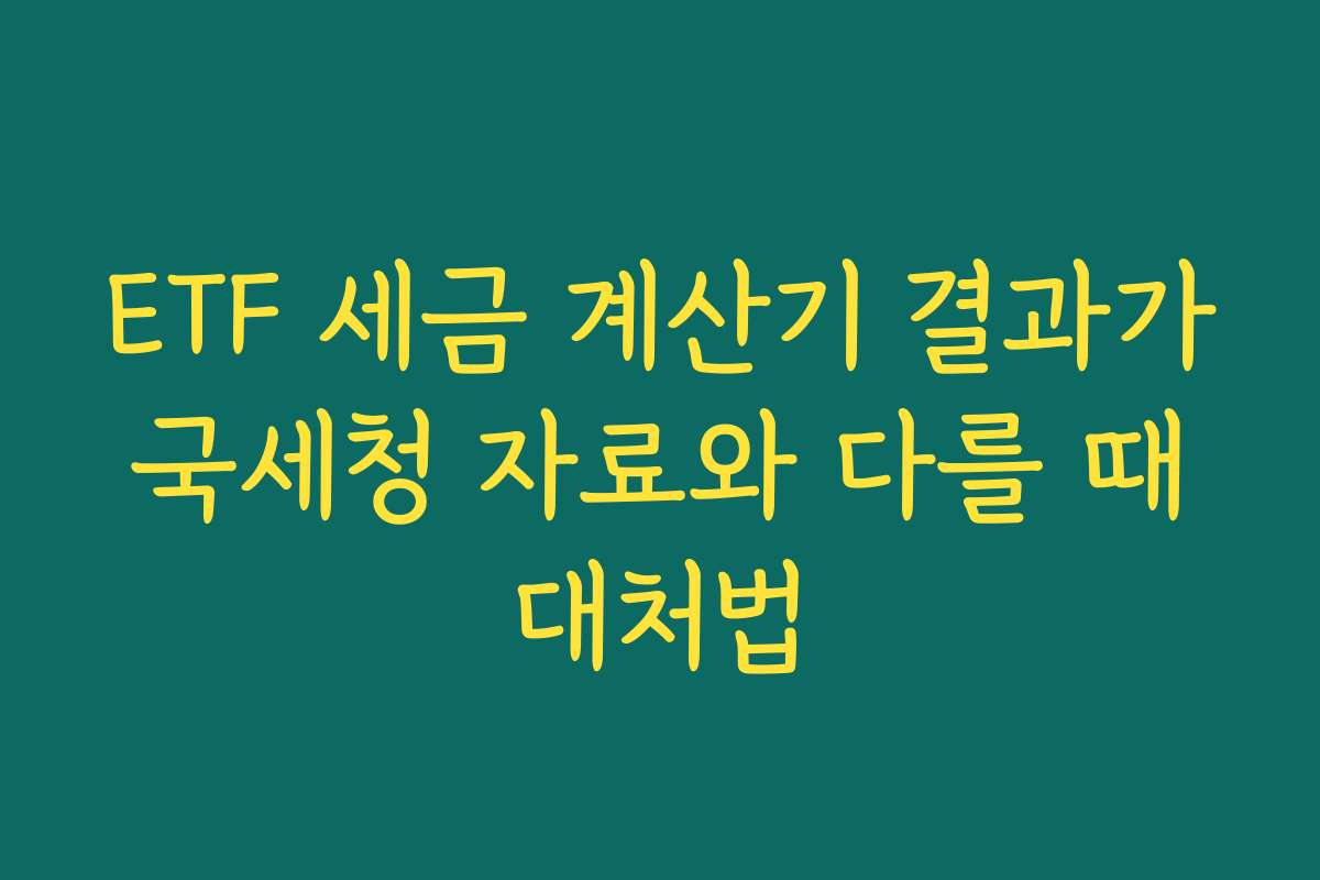 ETF 세금 계산기 결과가 국세청 자료와 다를 때 대처법 ETF 세금 계산기 결과가 국세청 자료와 다를 때 대처법