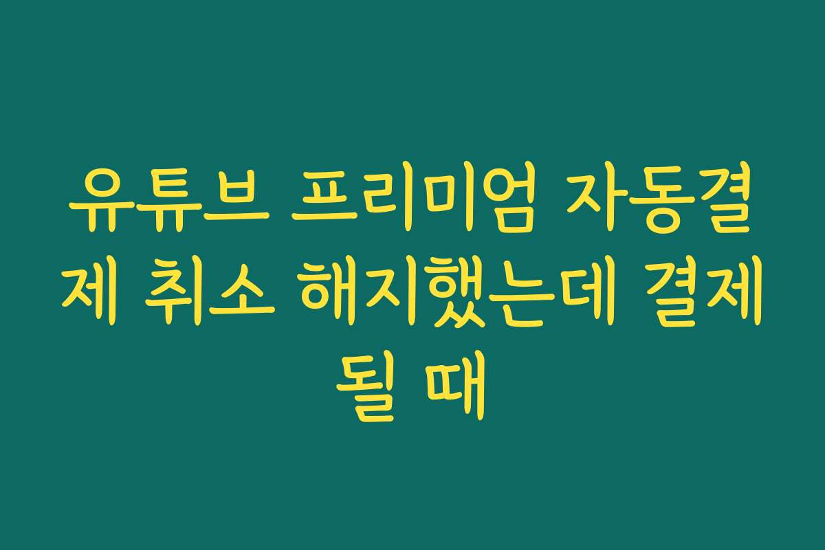 유튜브 프리미엄 자동결제 취소 해지했는데 결제될 때