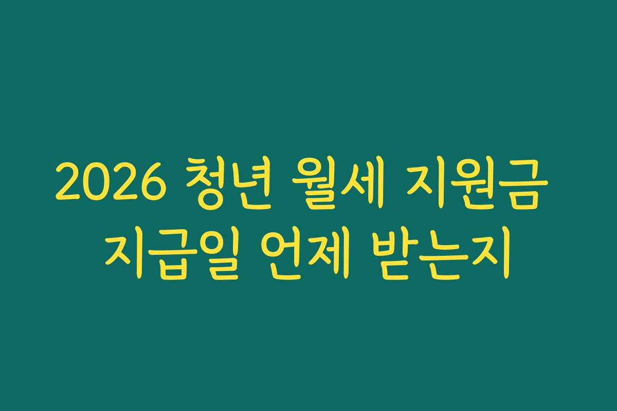 2026 청년 월세 지원금 지급일 언제 받는지