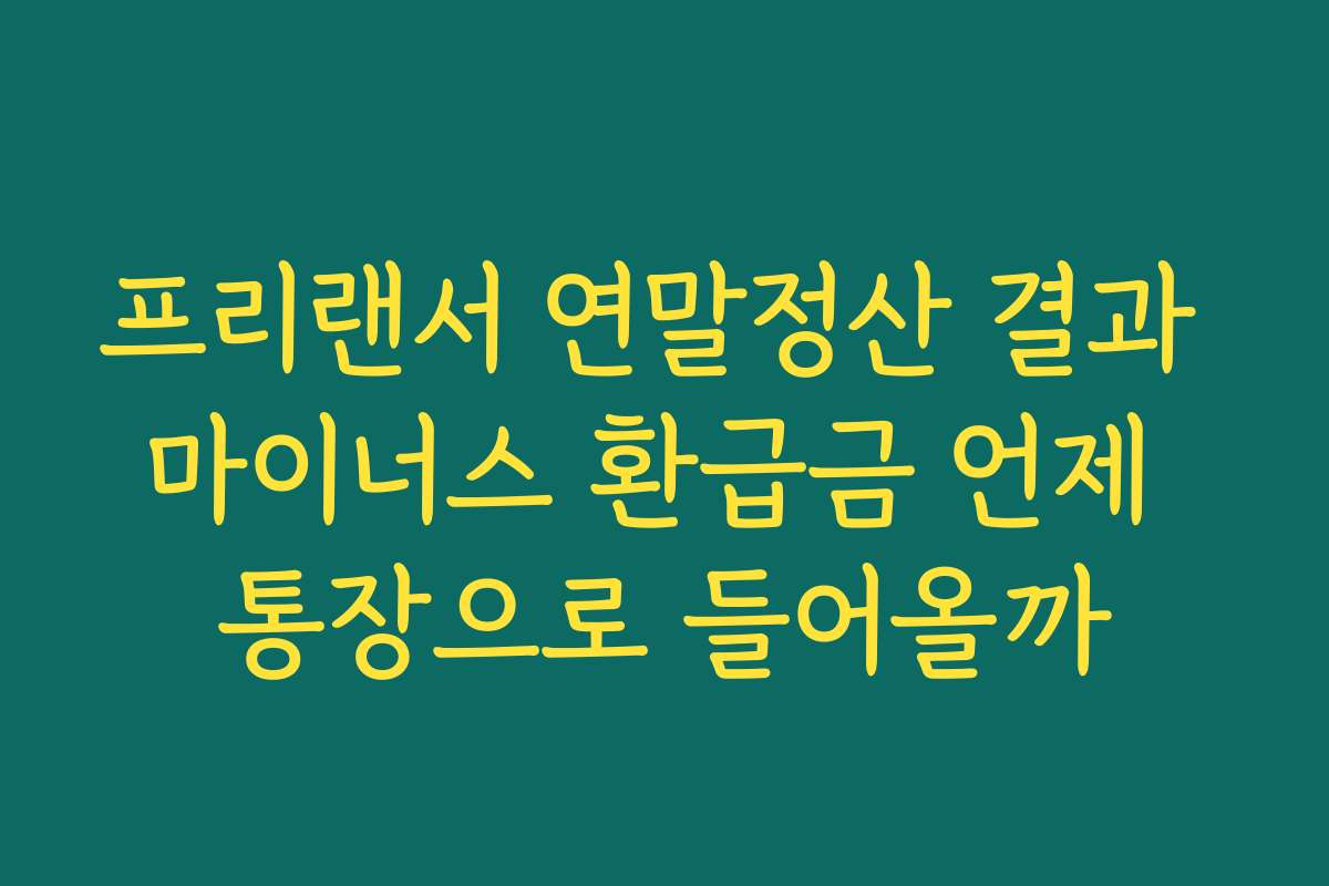 프리랜서 연말정산 결과 마이너스 환급금 언제 통장으로 들어올까