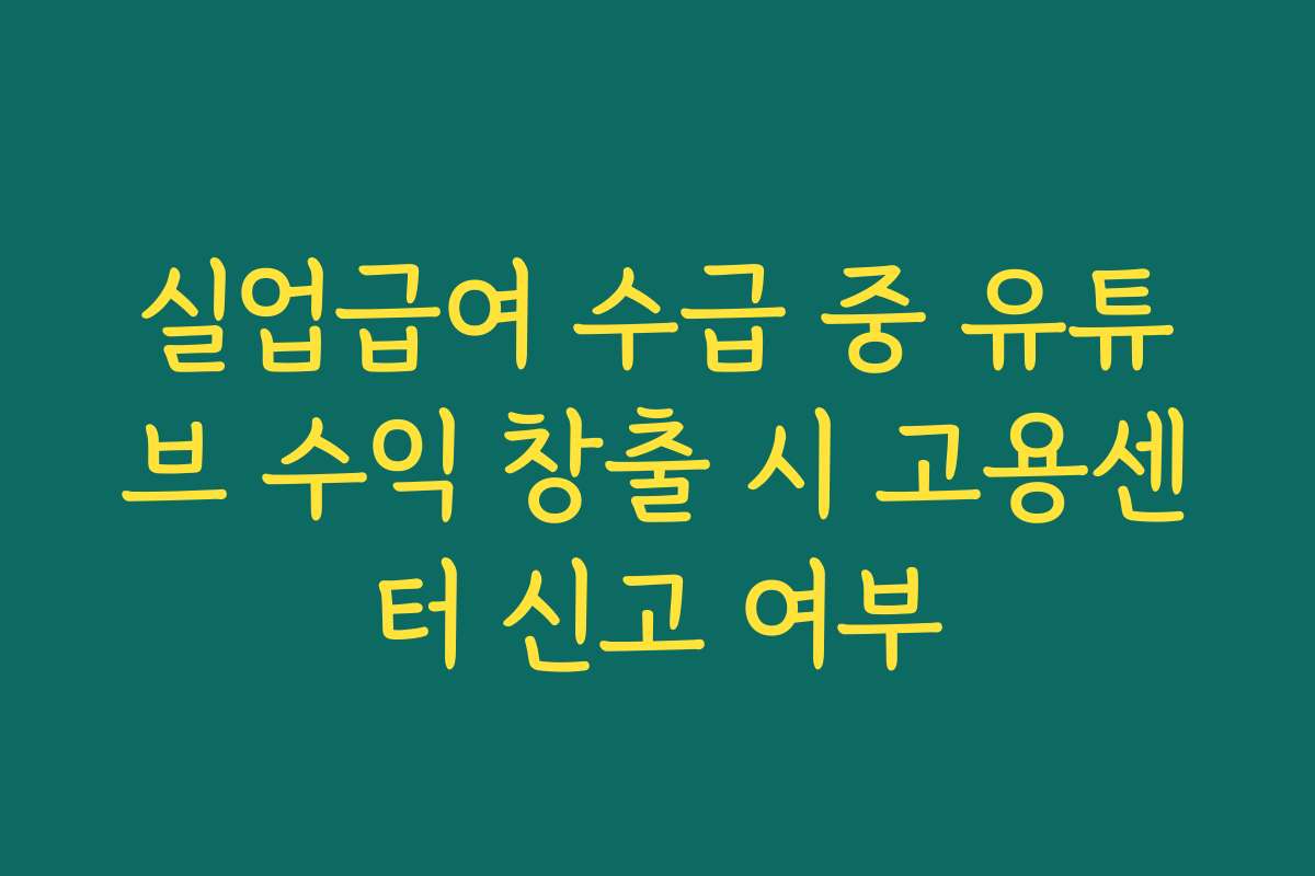실업급여 수급 중 유튜브 수익 창출 시 고용센터 신고 여부
