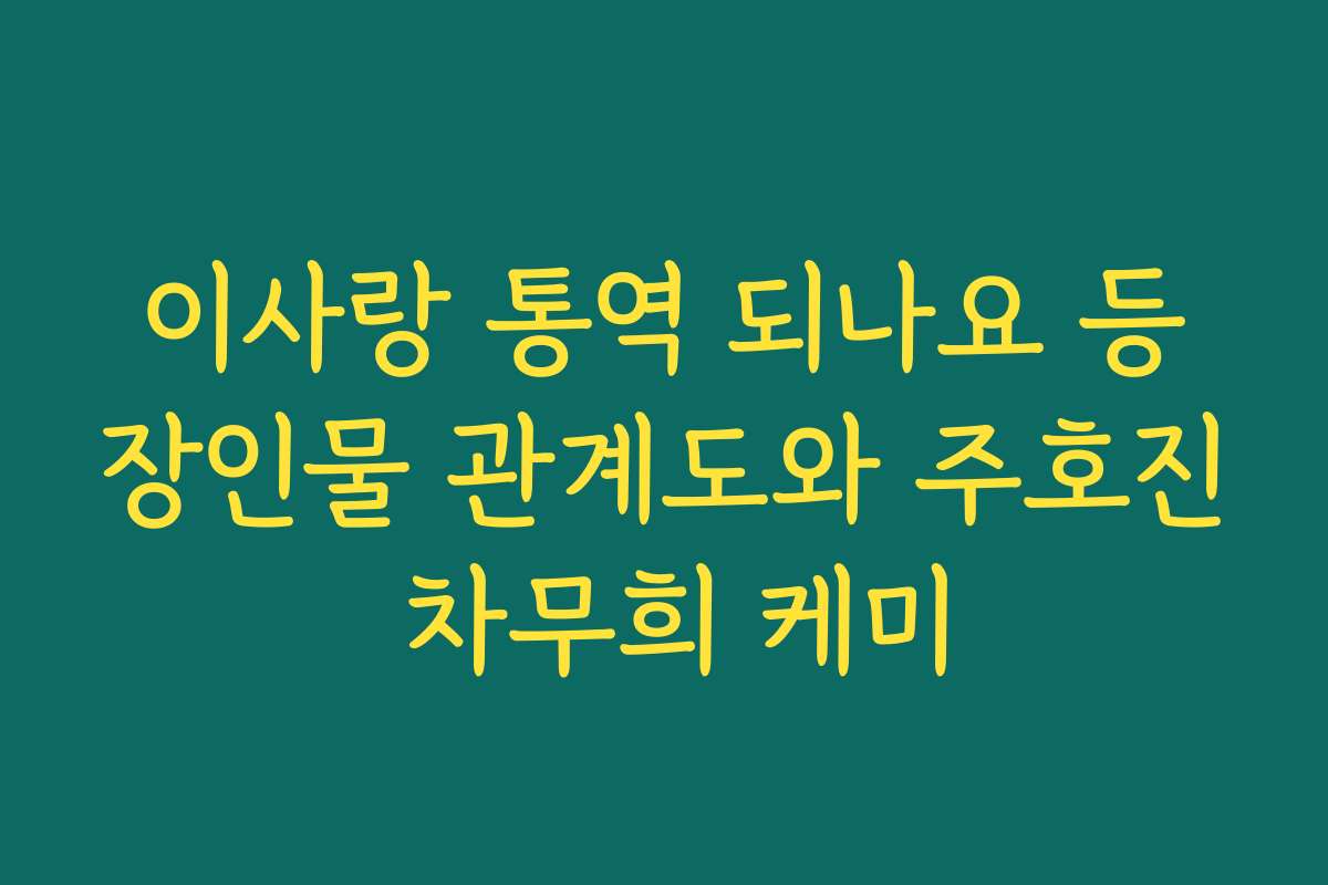 이사랑 통역 되나요 등장인물 관계도와 주호진 차무희 케미 이사랑 통역 되나요 등장인물 관계도와 주호진 차무희 케미