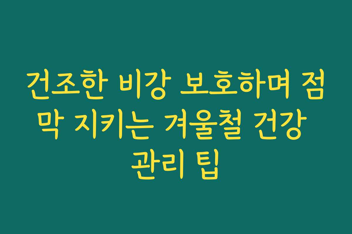 건조한 비강 보호하며 점막 지키는 겨울철 건강 관리 팁