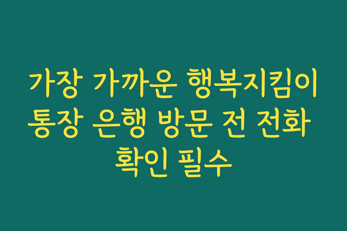 가장 가까운 행복지킴이통장 은행 방문 전 전화 확인 필수