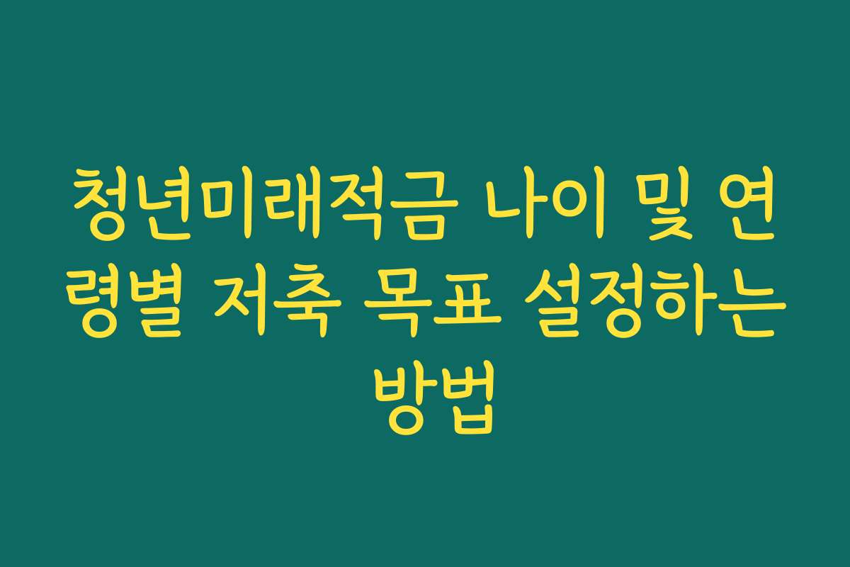 청년미래적금 나이 및 연령별 저축 목표 설정하는 방법
