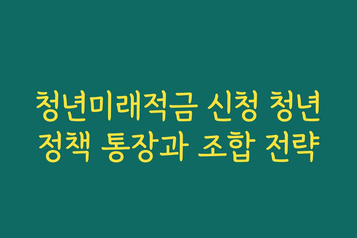청년미래적금 신청 청년정책 통장과 조합 전략 청년미래적금 신청 청년정책 통장과 조합 전략