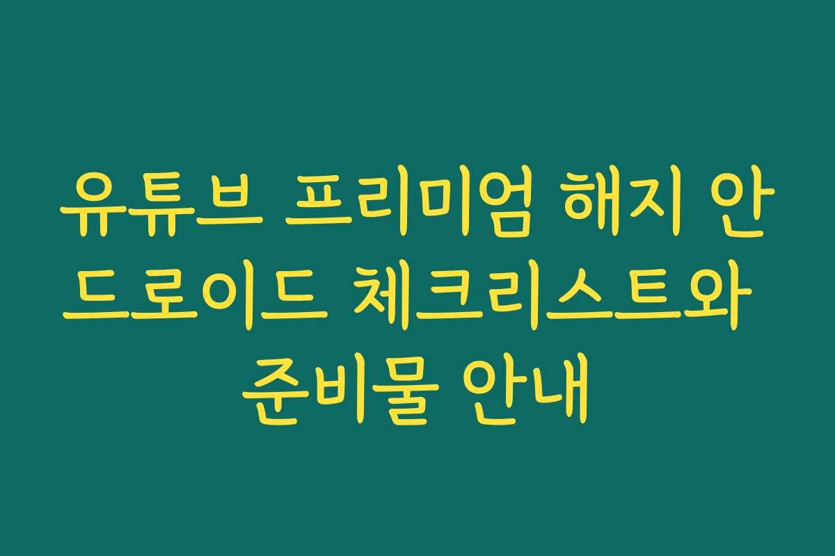 유튜브 프리미엄 해지 안드로이드 체크리스트와 준비물 안내