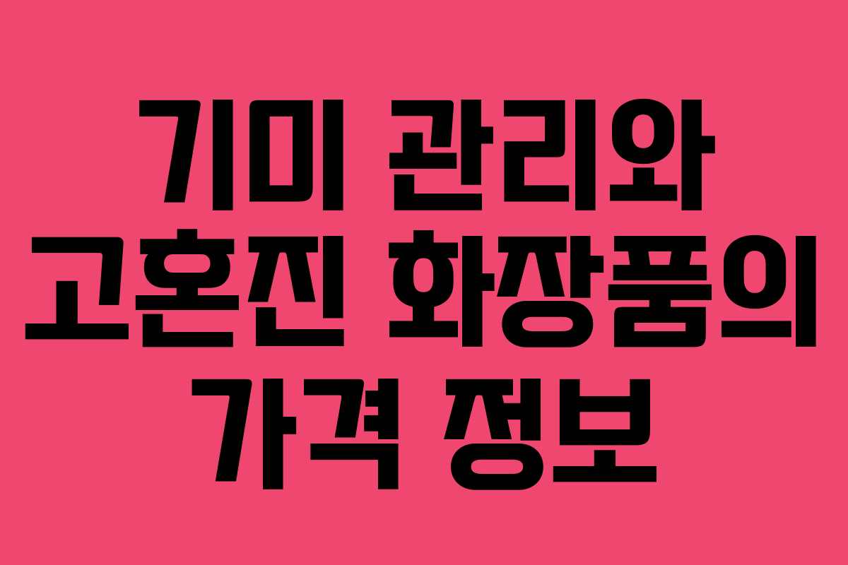 기미 관리와 고혼진 화장품의 가격 정보 기미 관리와 고혼진 화장품의 가격 정보