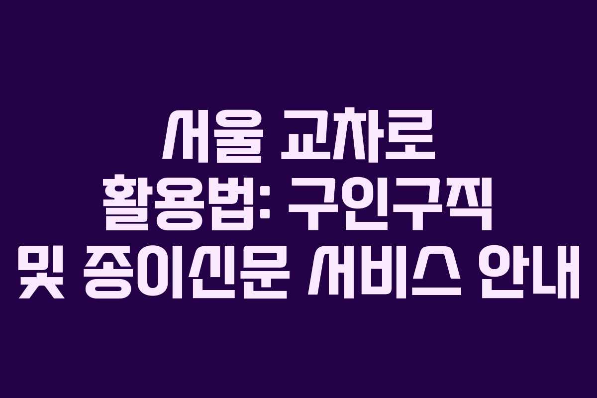 서울 교차로 활용법: 구인구직 및 종이신문 서비스 안내 서울 교차로 활용법: 구인구직 및 종이신문 서비스 안내