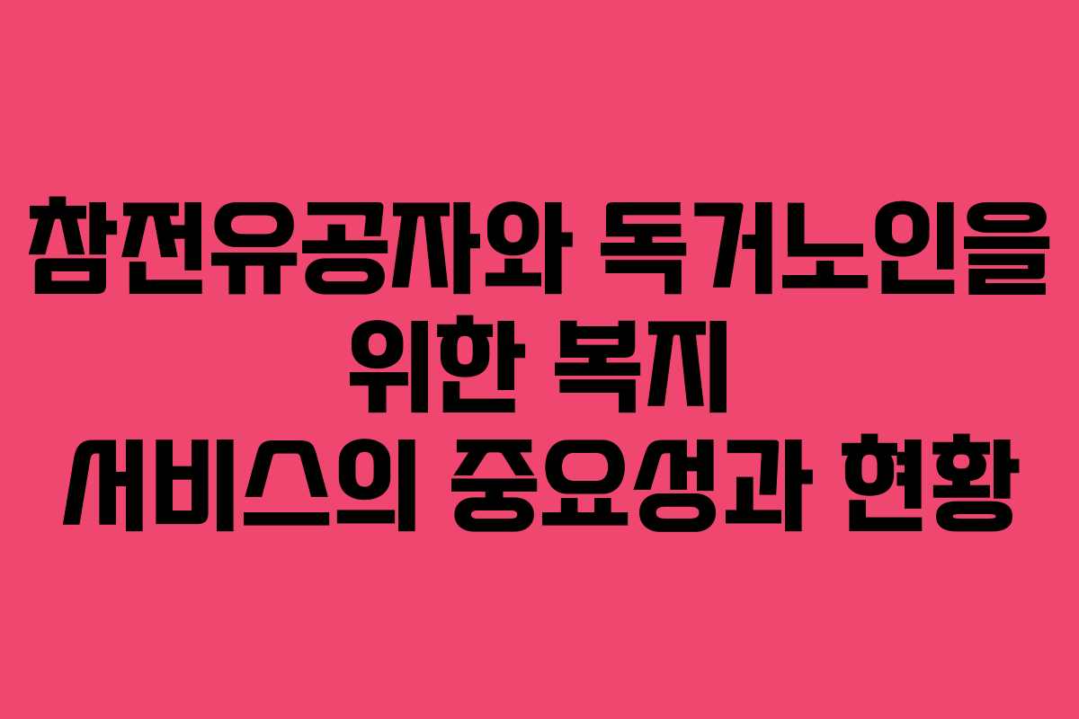 참전유공자와 독거노인을 위한 복지 서비스의 중요성과 현황