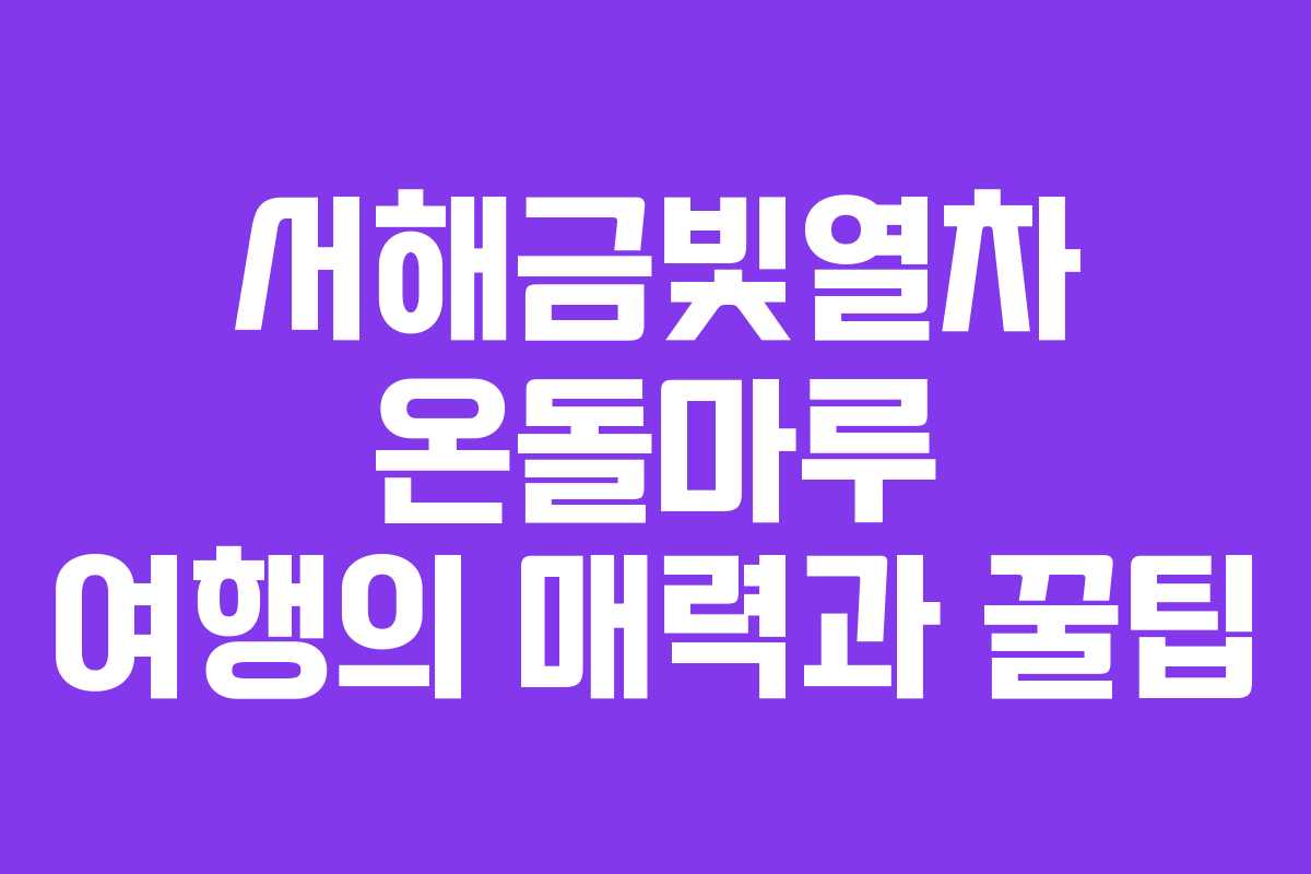 서해금빛열차 온돌마루 여행의 매력과 꿀팁 서해금빛열차 온돌마루 여행의 매력과 꿀팁
