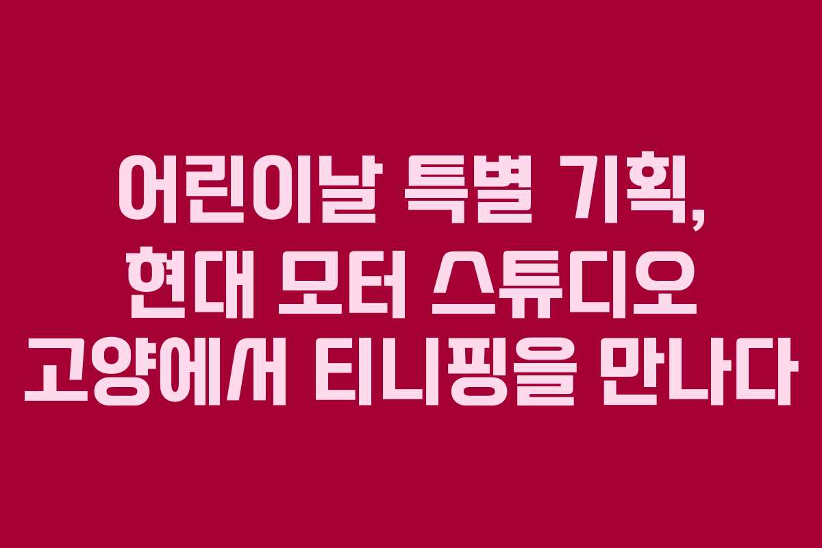 어린이날 특별 기획, 현대 모터 스튜디오 고양에서 티니핑을 만나다
