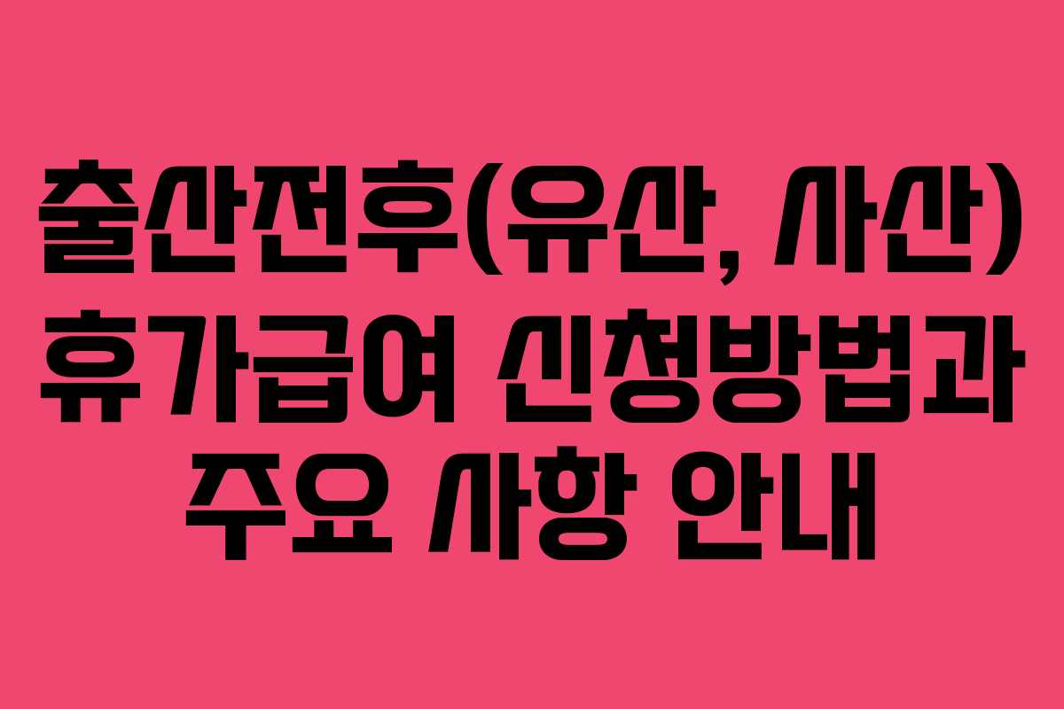 출산전후(유산, 사산) 휴가급여 신청방법과 주요 사항 안내
