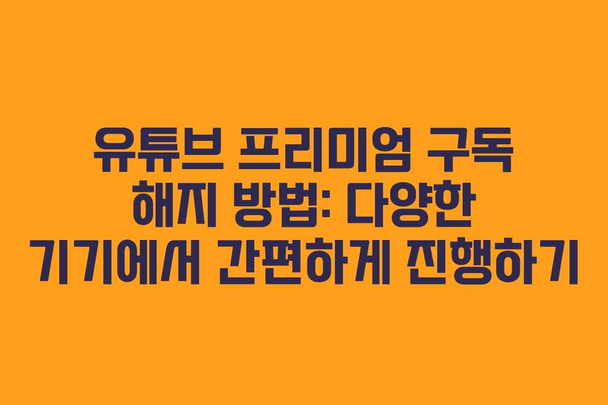 유튜브 프리미엄 구독 해지 방법: 다양한 기기에서 간편하게 진행하기