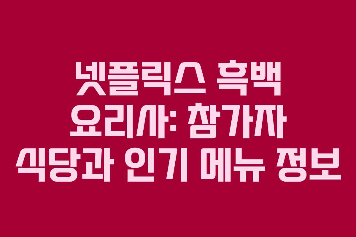 넷플릭스 흑백 요리사: 참가자 식당과 인기 메뉴 정보