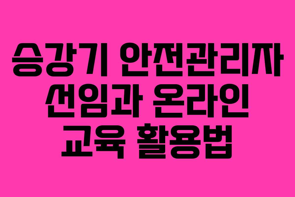 승강기 안전관리자 선임과 온라인 교육 활용법