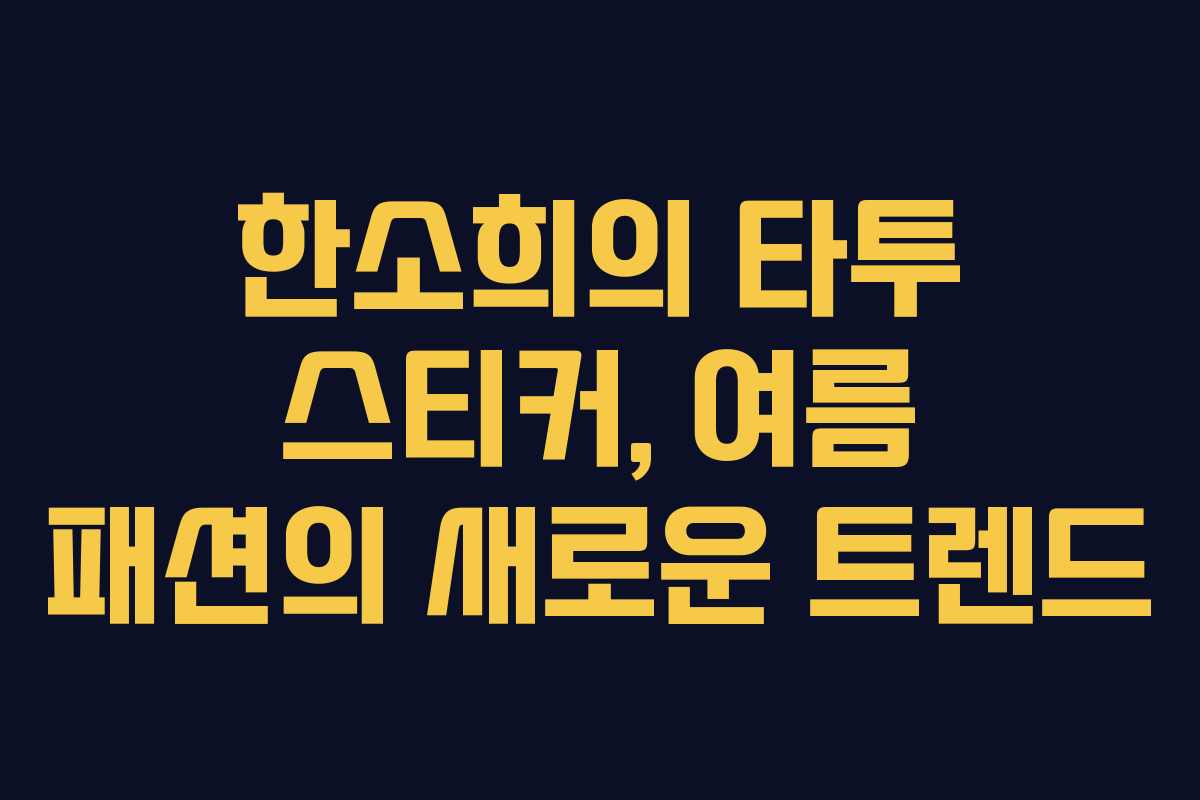 한소희의 타투 스티커, 여름 패션의 새로운 트렌드