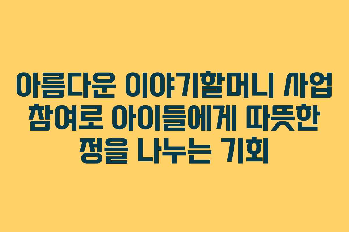 아름다운 이야기할머니 사업 참여로 아이들에게 따뜻한 정을 나누는 기회 아름다운 이야기할머니 사업 참여로 아이들에게 따뜻한 정을 나누는 기회