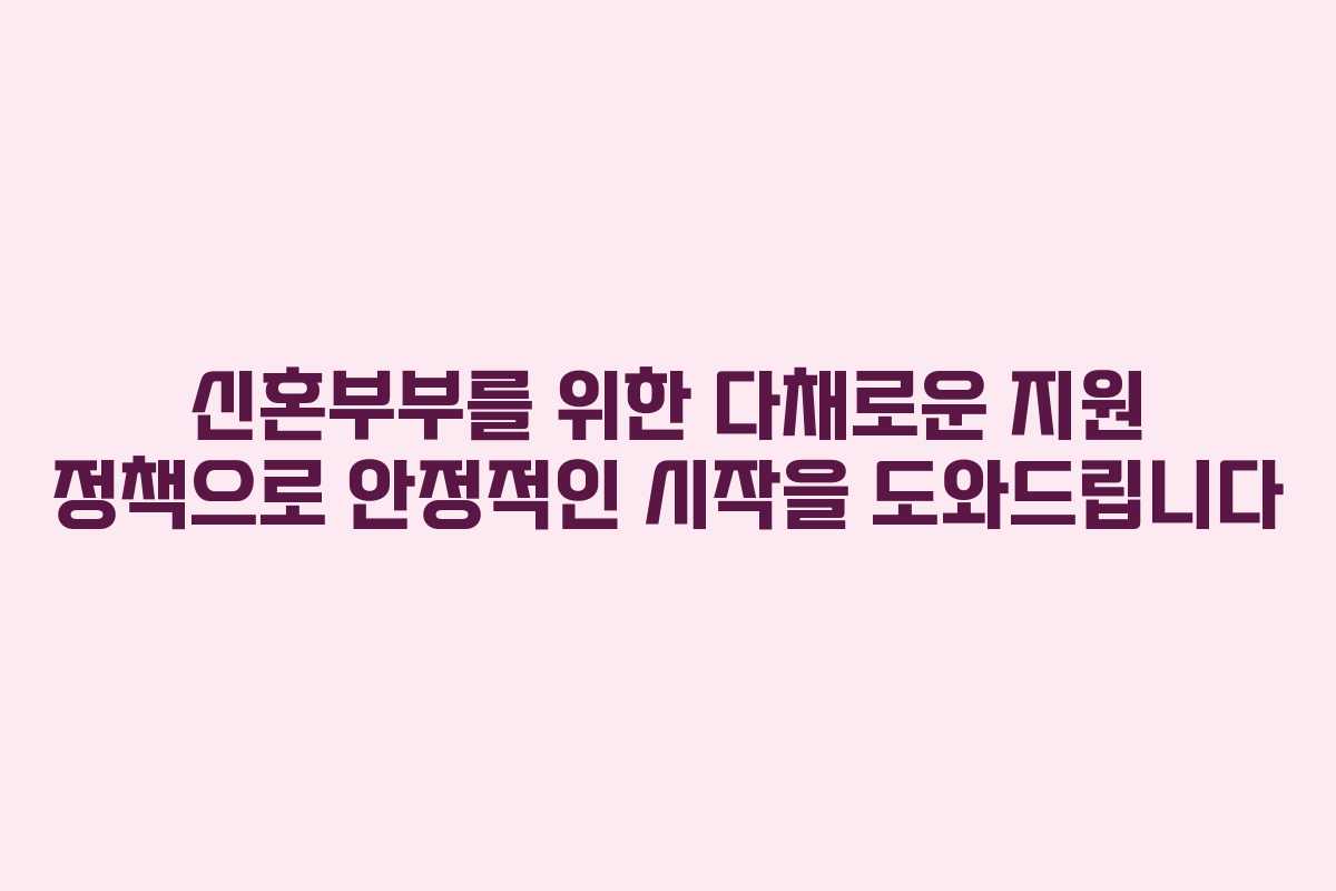 신혼부부를 위한 다채로운 지원 정책으로 안정적인 시작을 도와드립니다