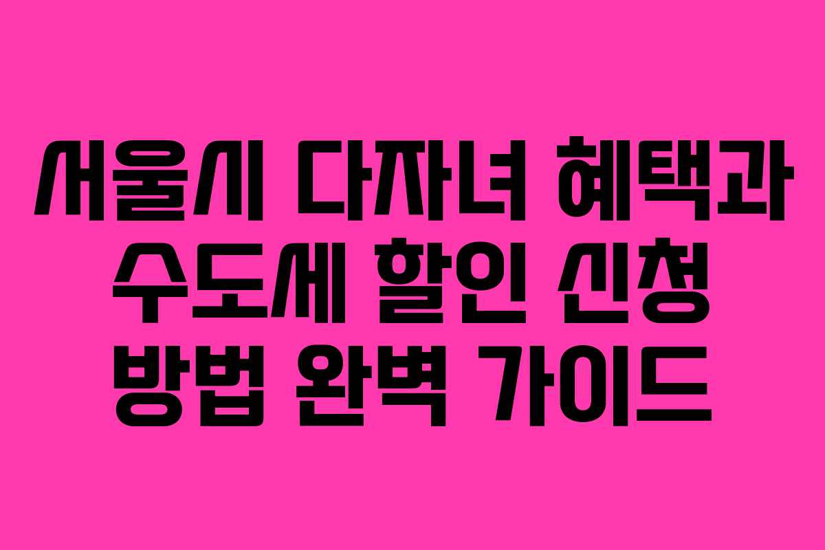 서울시 다자녀 혜택과 수도세 할인 신청 방법 완벽 가이드