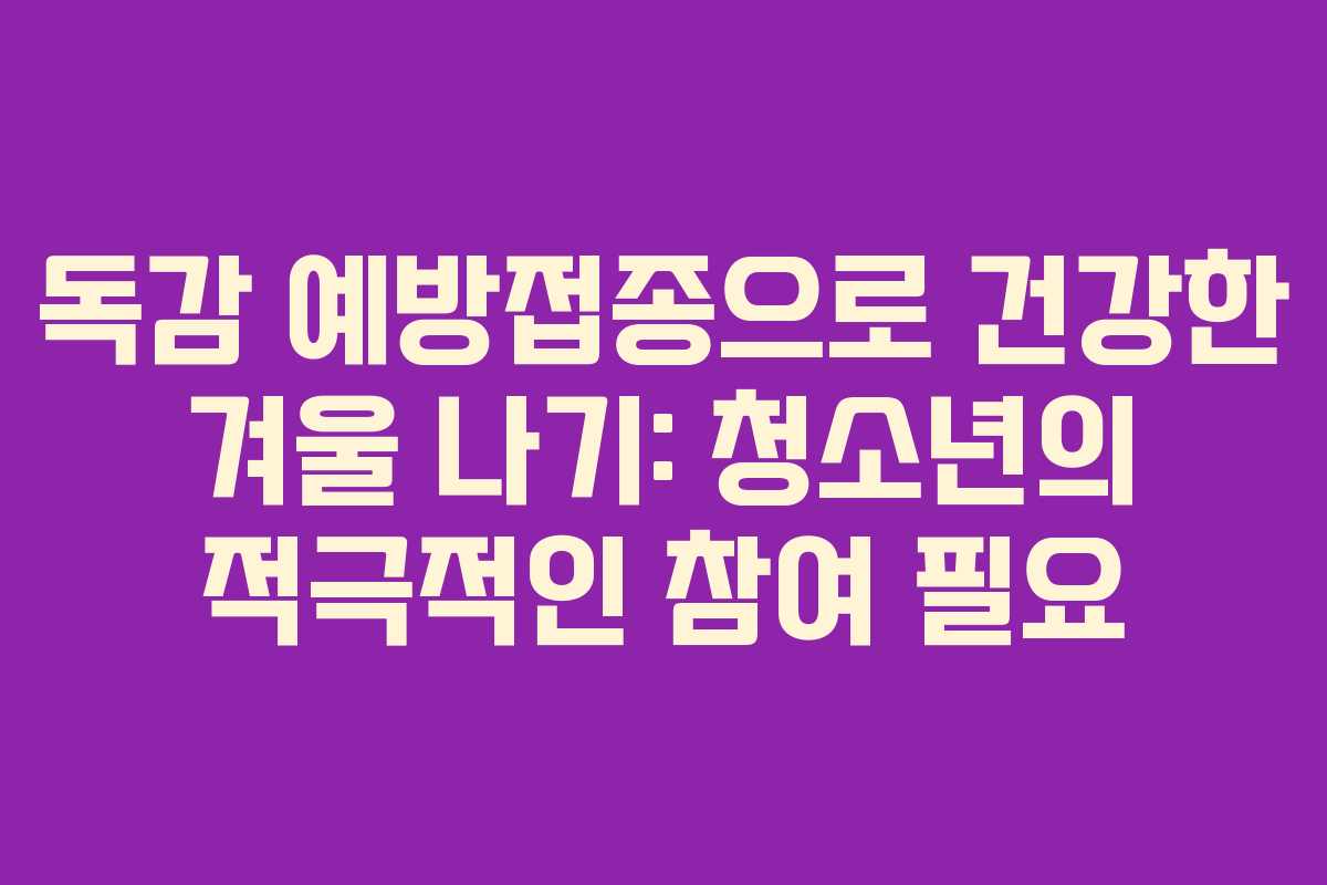독감 예방접종으로 건강한 겨울 나기: 청소년의 적극적인 참여 필요