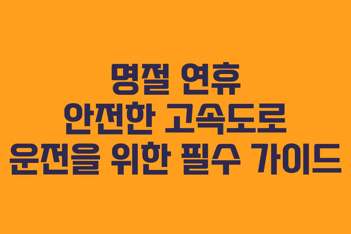 명절 연휴 안전한 고속도로 운전을 위한 필수 가이드