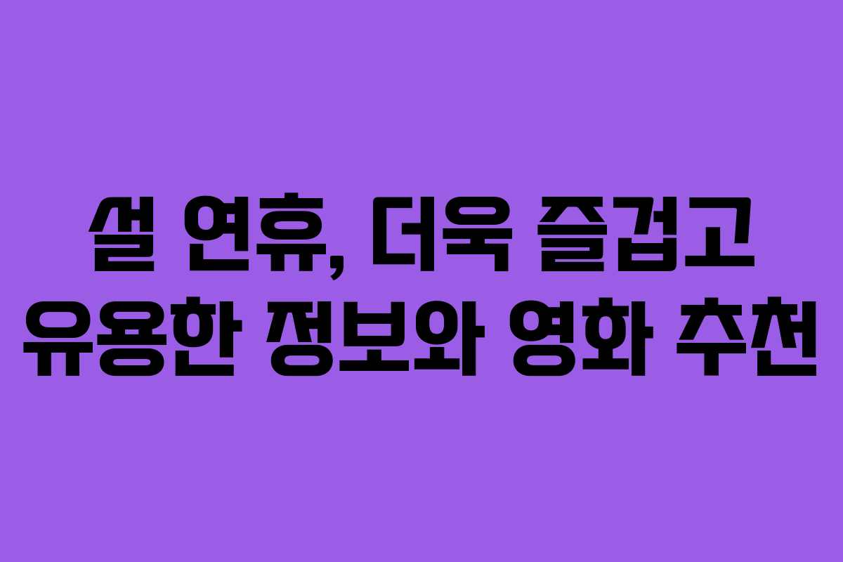 설 연휴, 더욱 즐겁고 유용한 정보와 영화 추천