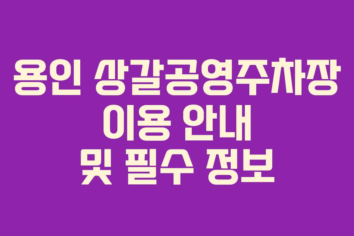 용인 상갈공영주차장 이용 안내 및 필수 정보