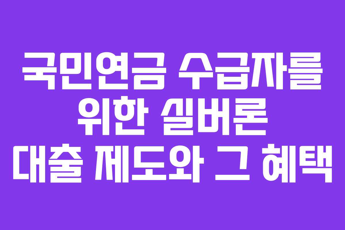 국민연금 수급자를 위한 실버론 대출 제도와 그 혜택