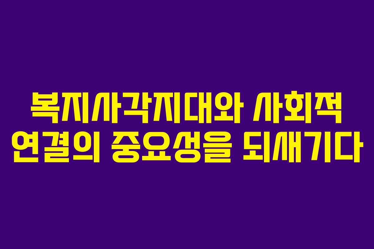 복지사각지대와 사회적 연결의 중요성을 되새기다