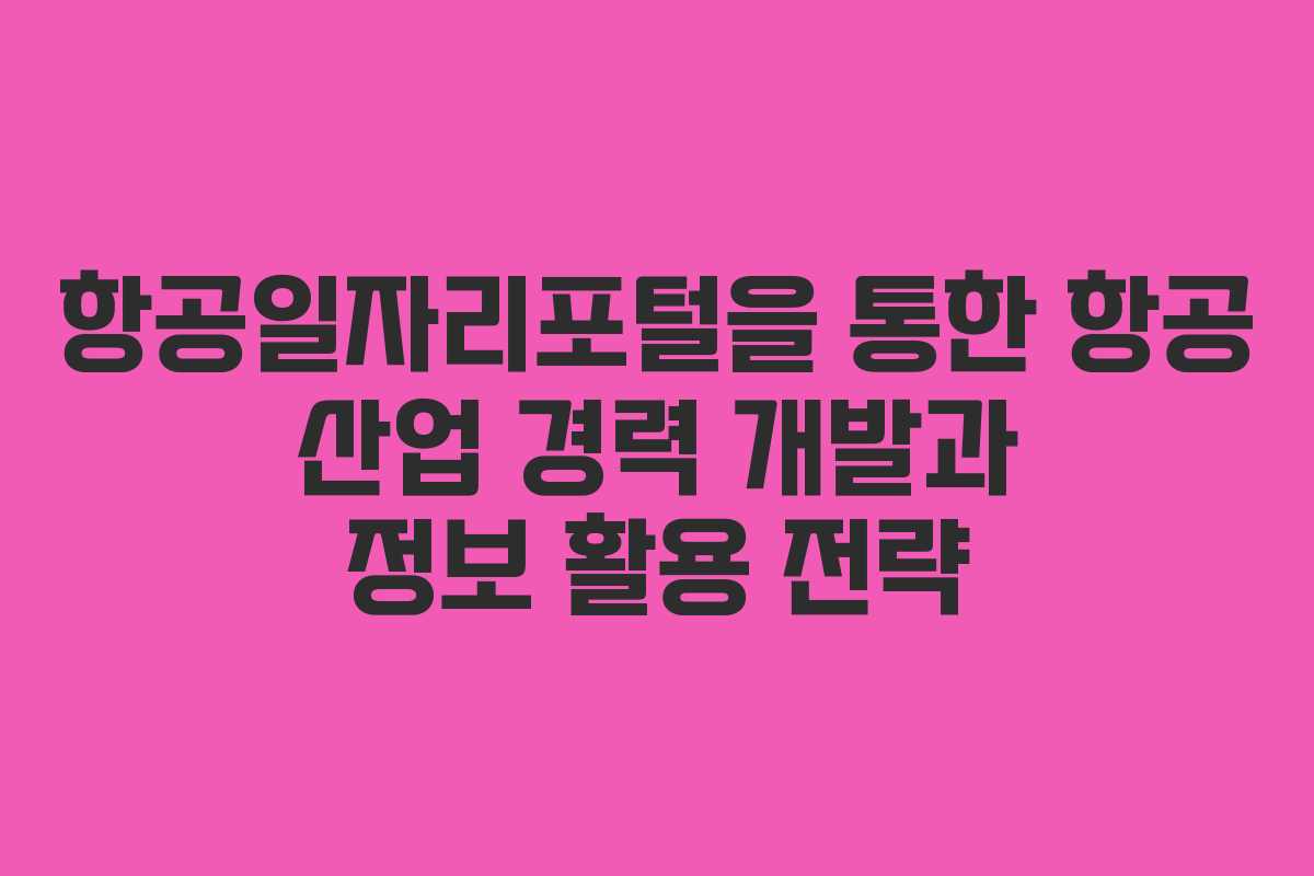 항공일자리포털을 통한 항공 산업 경력 개발과 정보 활용 전략