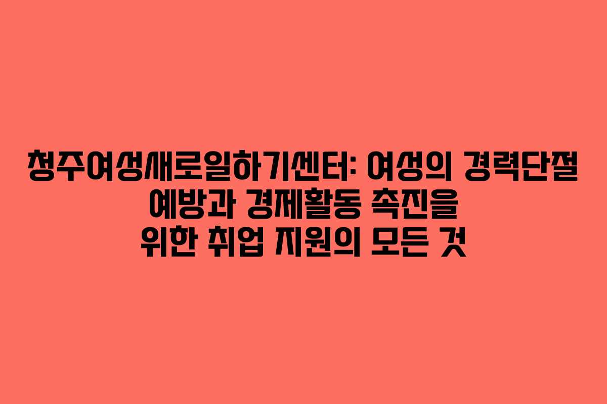 청주여성새로일하기센터: 여성의 경력단절 예방과 경제활동 촉진을 위한 취업 지원의 모든 것