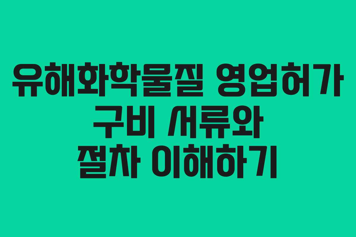 유해화학물질 영업허가 구비 서류와 절차 이해하기