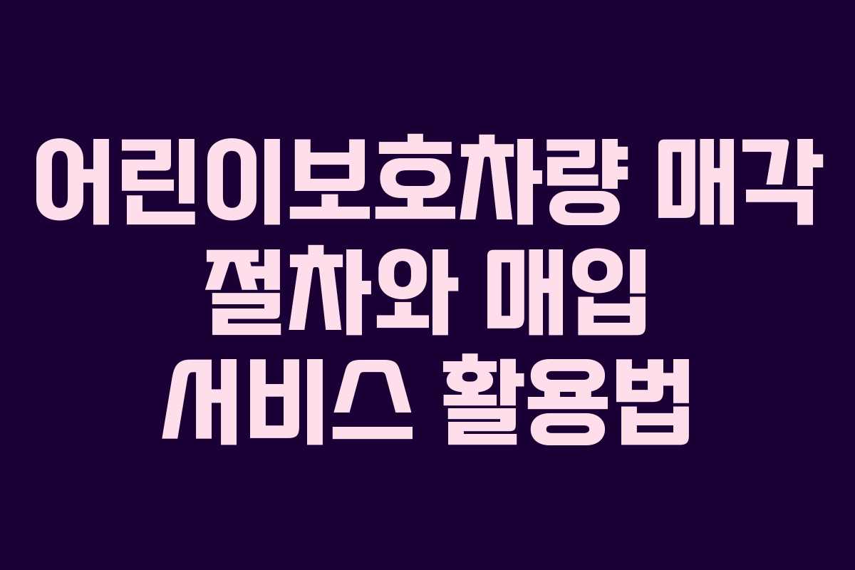 어린이보호차량 매각 절차와 매입 서비스 활용법