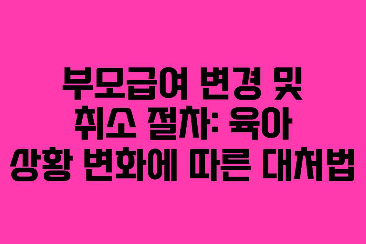 부모급여 변경 및 취소 절차: 육아 상황 변화에 따른 대처법