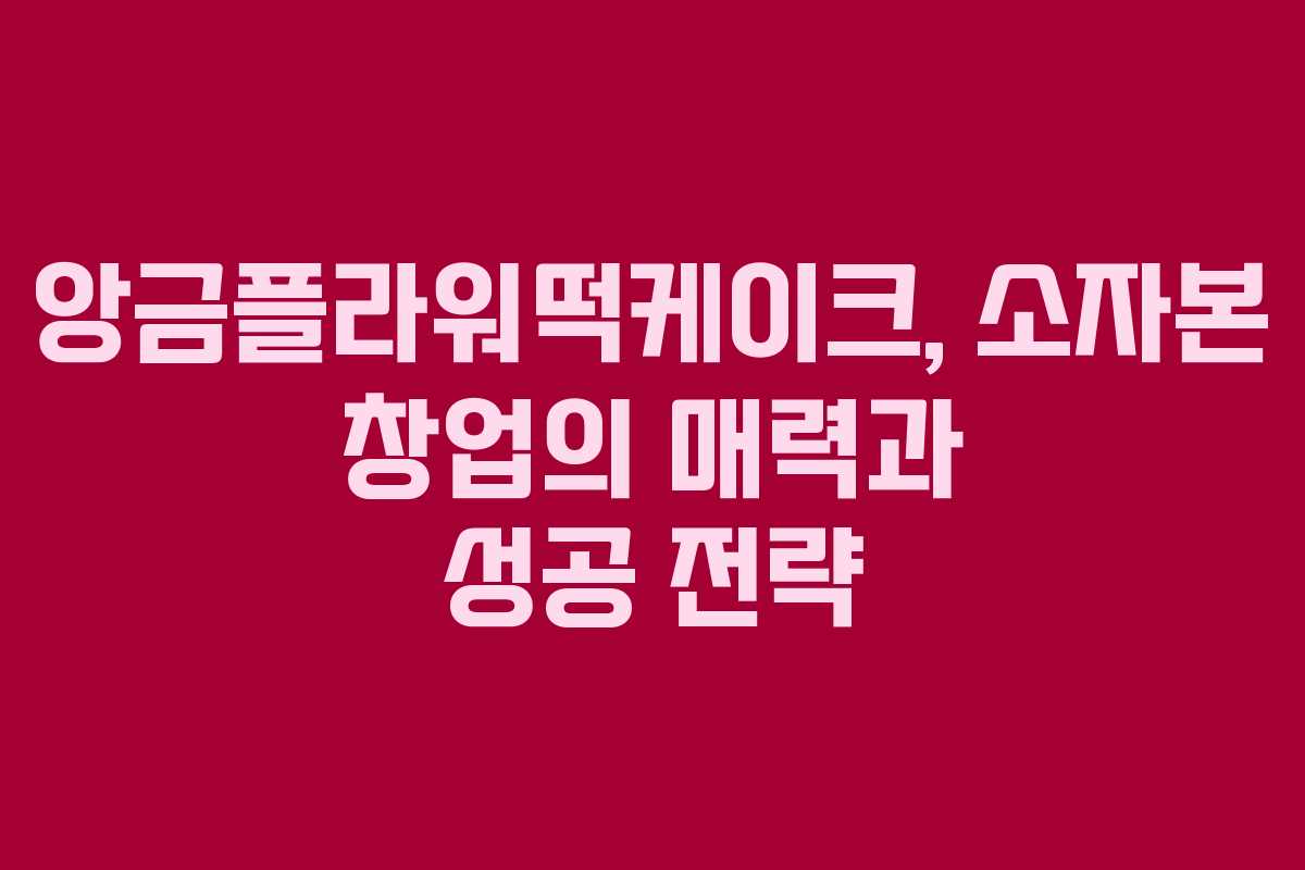 앙금플라워떡케이크, 소자본 창업의 매력과 성공 전략