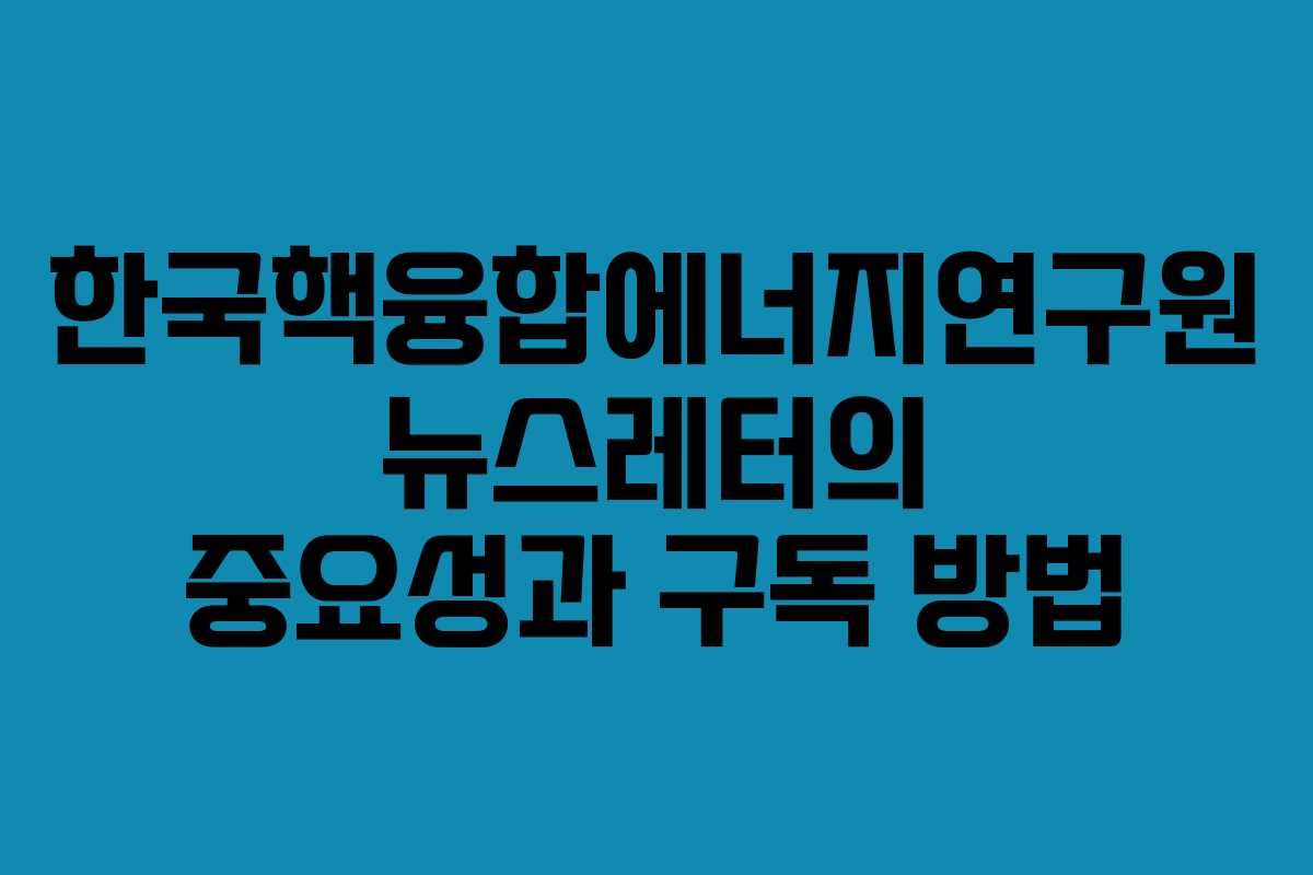 한국핵융합에너지연구원 뉴스레터의 중요성과 구독 방법