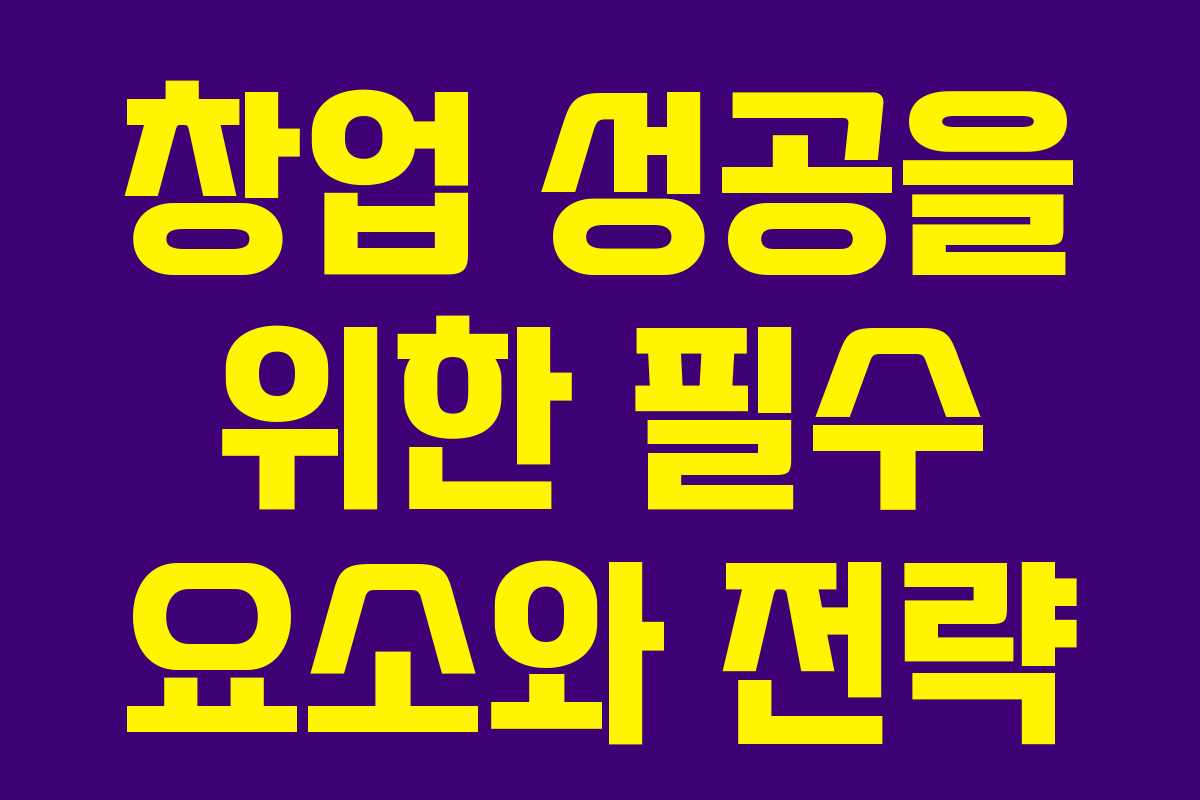 창업 성공을 위한 필수 요소와 전략