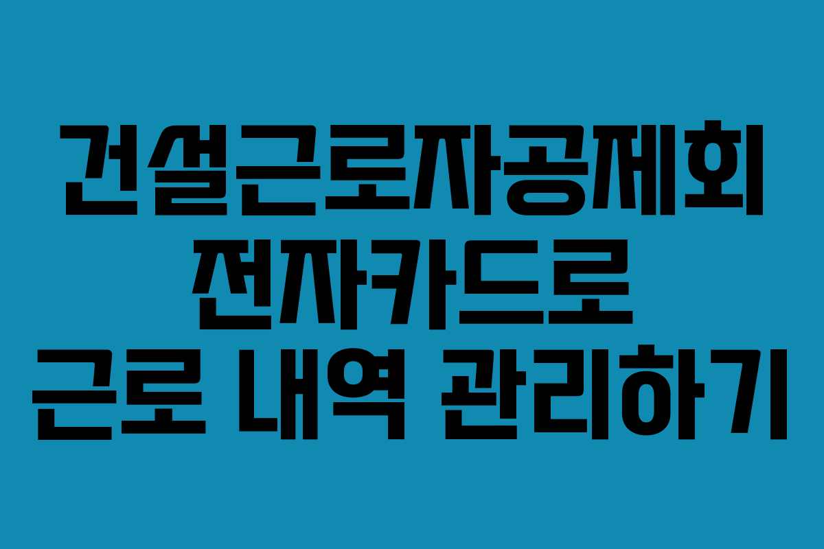 건설근로자공제회 전자카드로 근로 내역 관리하기
