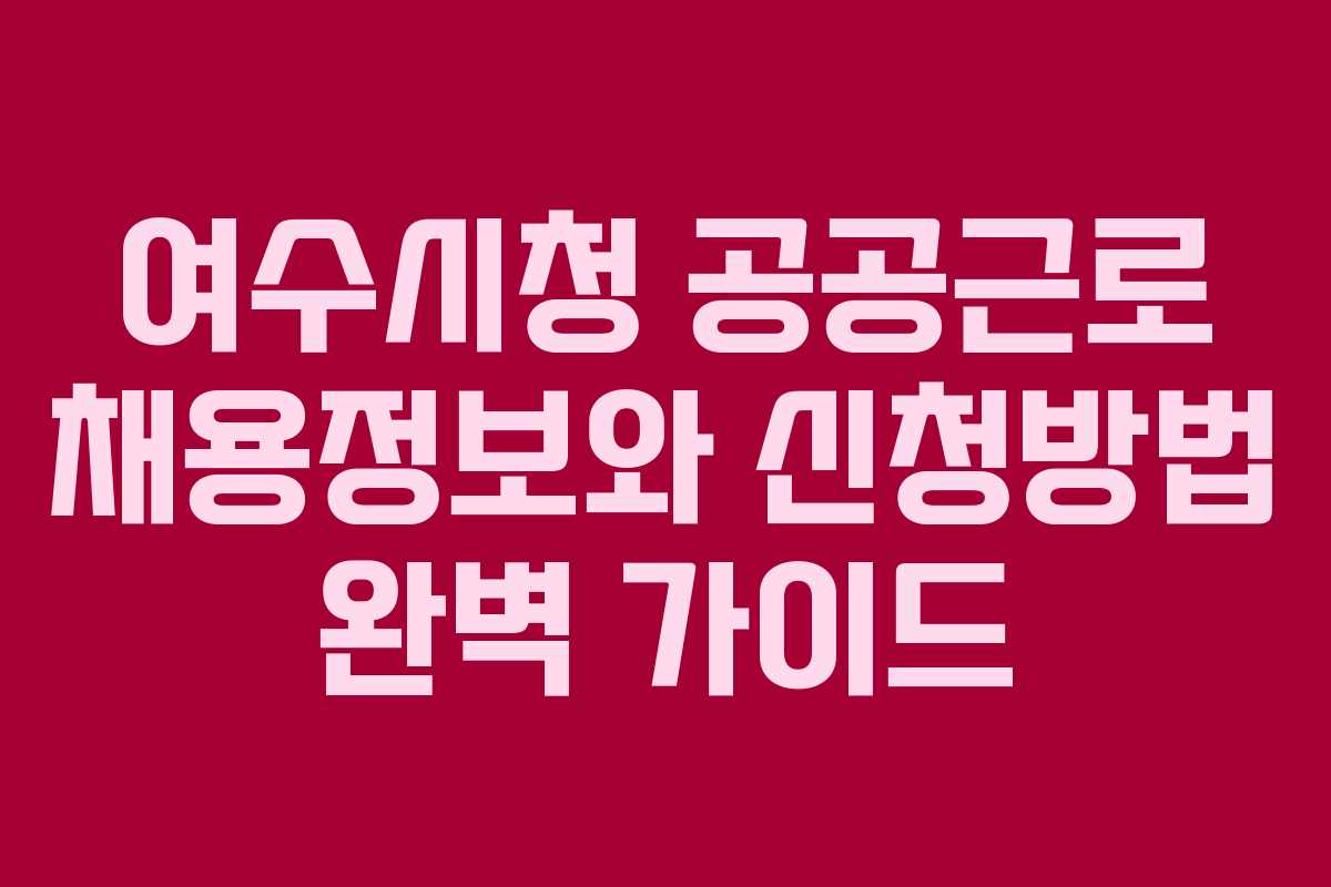 여수시청 공공근로 채용정보와 신청방법 완벽 가이드