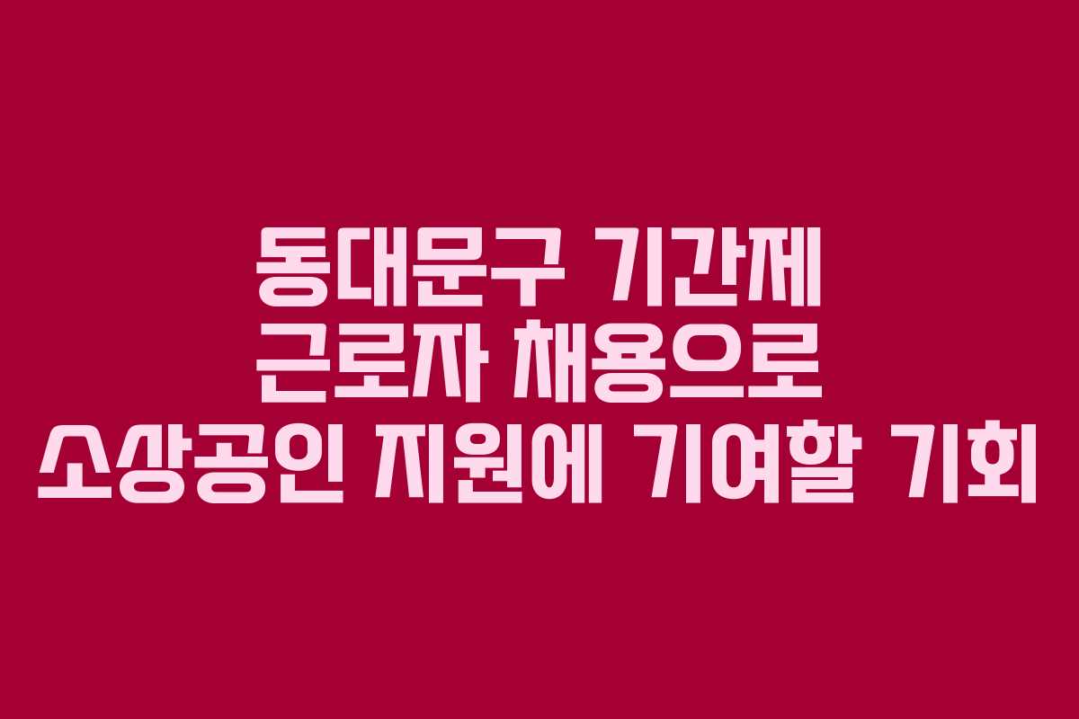 동대문구 기간제 근로자 채용으로 소상공인 지원에 기여할 기회