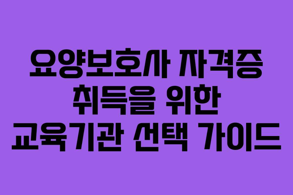 요양보호사 자격증 취득을 위한 교육기관 선택 가이드