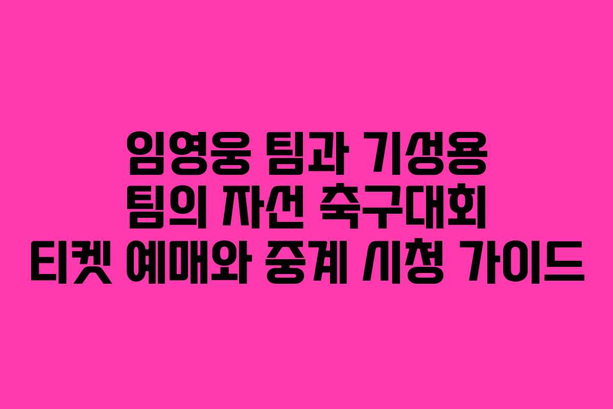 임영웅 팀과 기성용 팀의 자선 축구대회 티켓 예매와 중계 시청 가이드