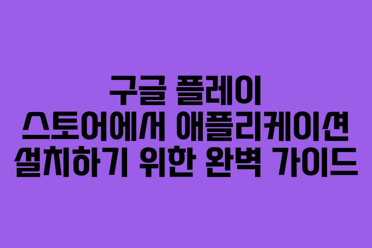 구글 플레이 스토어에서 애플리케이션 설치하기 위한 완벽 가이드 구글 플레이 스토어에서 애플리케이션 설치하기 위한 완벽 가이드