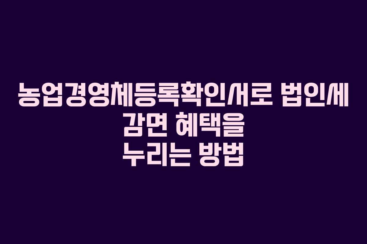 농업경영체등록확인서로 법인세 감면 혜택을 누리는 방법