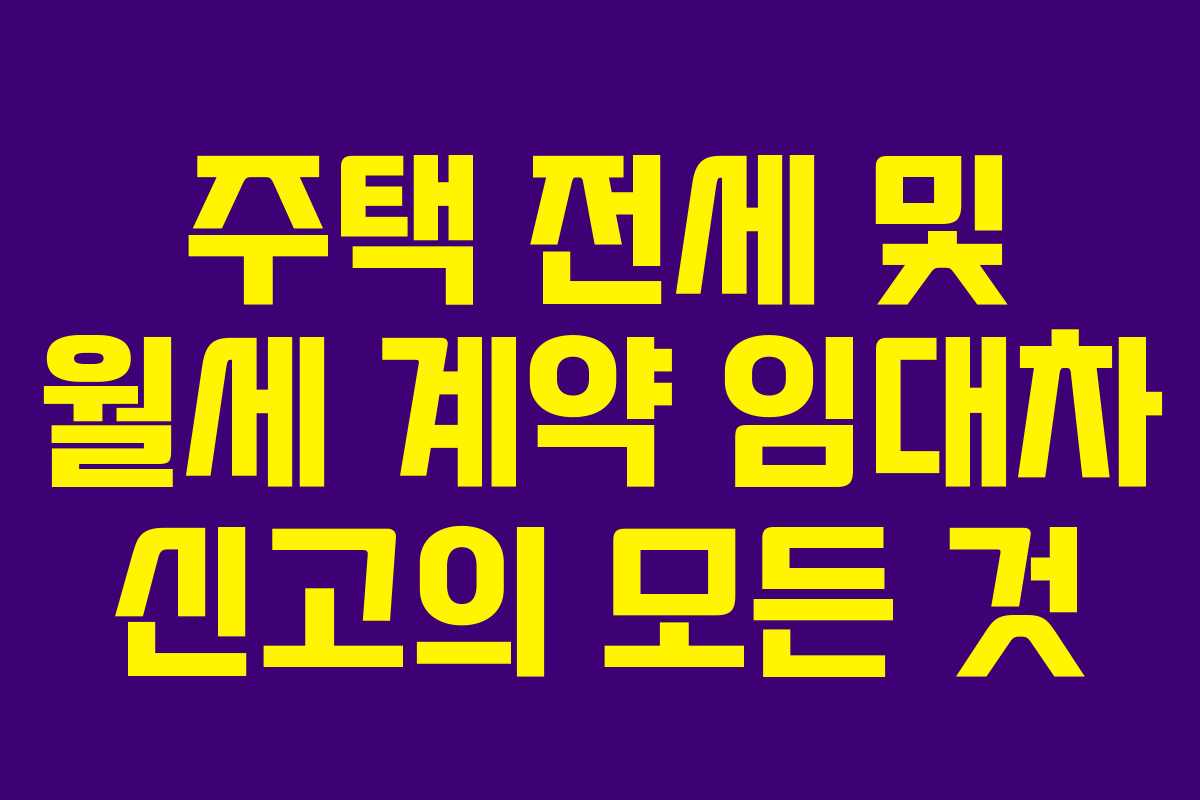 주택 전세 및 월세 계약 임대차 신고의 모든 것 주택 전세 및 월세 계약 임대차 신고의 모든 것