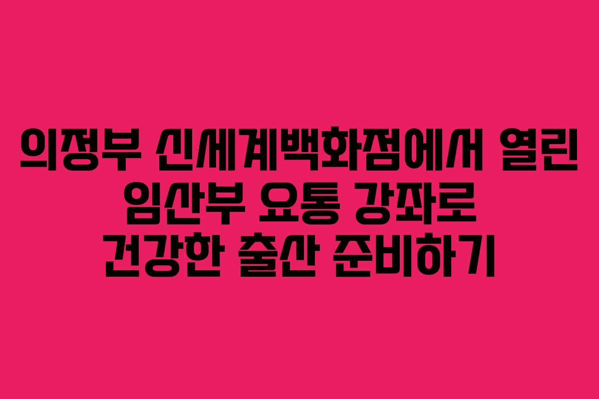 의정부 신세계백화점에서 열린 임산부 요통 강좌로 건강한 출산 준비하기 의정부 신세계백화점에서 열린 임산부 요통 강좌로 건강한 출산 준비하기