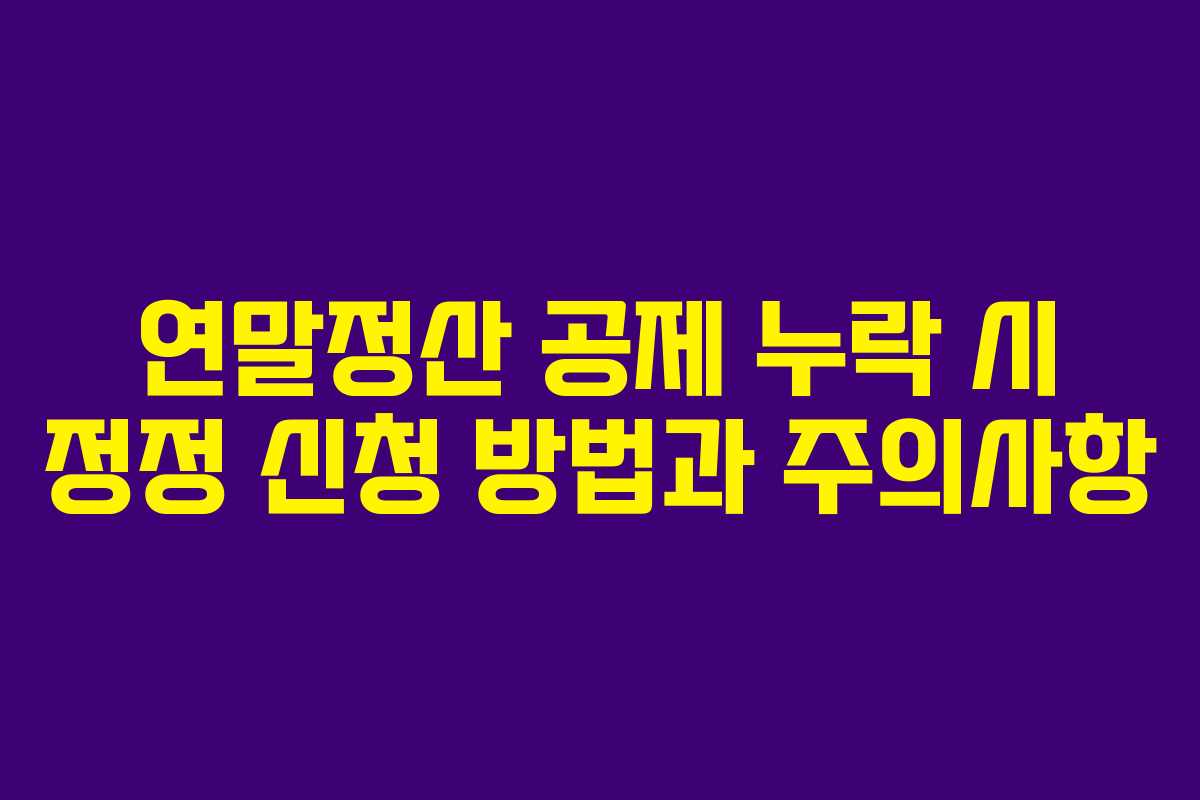 연말정산 공제 누락 시 정정 신청 방법과 주의사항 연말정산 공제 누락 시 정정 신청 방법과 주의사항