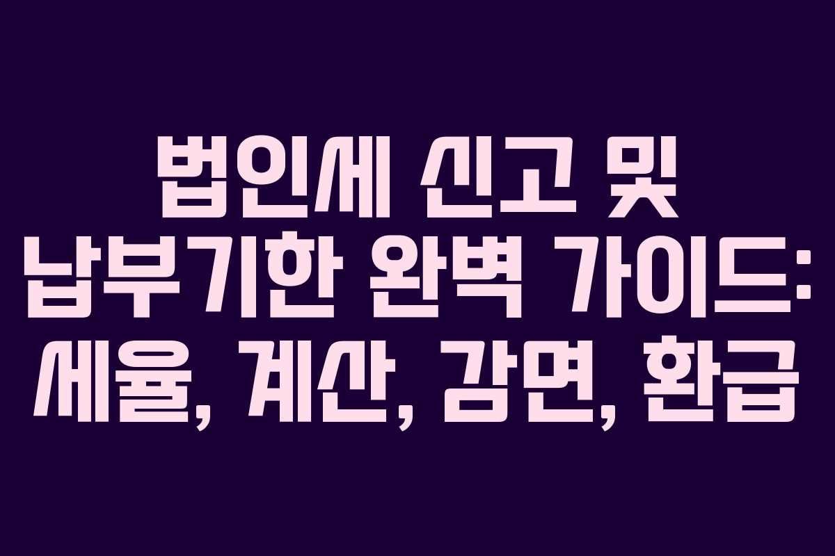 법인세 신고 및 납부기한 완벽 가이드: 세율, 계산, 감면, 환급